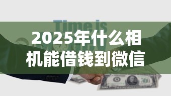 2025年什么相机能借钱到微信？罗列5个那些借钱平台是正规的