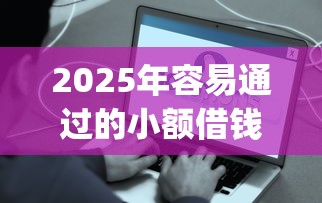 2025年容易通过的小额借钱app，梳理5个平台借钱好通过