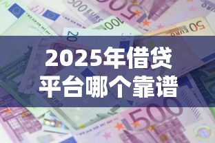 2025年借贷平台哪个靠谱好下款：推荐五个不看征信的借款平台百分百通过