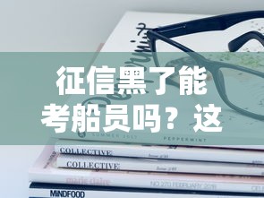 征信黑了能考船员吗？这三点你必须提前了解