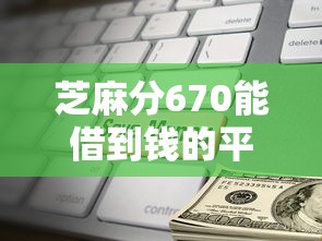 芝麻分670能借到钱的平台有哪些？这几个灵活方案值得试试