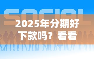 2025年分期好下款吗？看看这5个贷款最好的平台