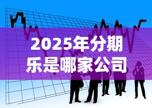 2025年分期乐是哪家公司：看看这5个60岁至65之间正规借款平台