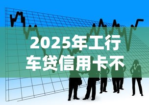 2025年工行车贷信用卡不通过？看看这5个平台贷款容易通过