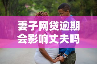 妻子网贷逾期会影响丈夫吗？这3个后果一定要注意！