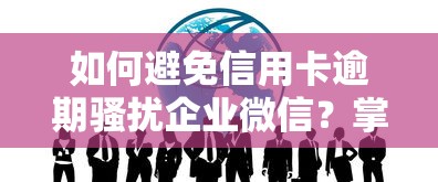 如何避免信用卡逾期骚扰企业微信？掌握这5个技巧轻松应对