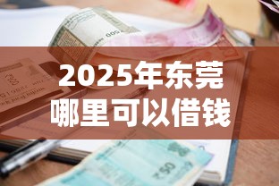 2025年东莞哪里可以借钱，整理5个逾期还能贷款的平台