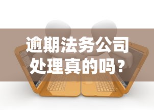 逾期法务公司处理真的吗？这几点必须弄清楚