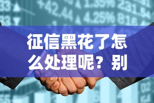 征信黑花了怎么处理呢？别慌！手把手教你恢复贷款资格的正确姿势
