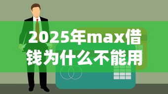 2025年max借钱为什么不能用？整合5个易通过的贷款平台