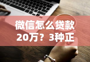 微信怎么贷款20万？3种正规渠道+避坑技巧一文说清！