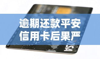 逾期还款平安信用卡后果严重吗？这几点影响必须提前了解
