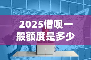 2025借呗一般额度是多少？实测数据+提额技巧全解析