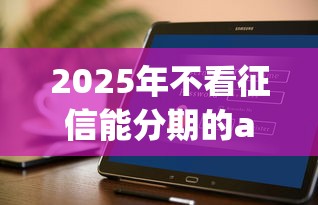 2025年不看征信能分期的app，推荐五个轻松贷10万的软件