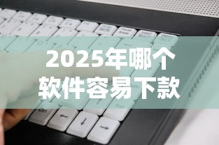 2025年哪个软件容易下款：看看这五个十天为期不看征信借钱平台