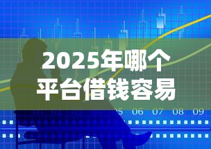 2025年哪个平台借钱容易通过利息低一点？看看这5个平台借钱利息最低