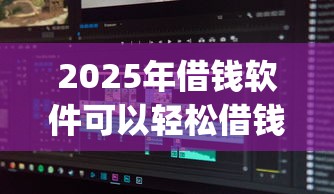 2025年借钱软件可以轻松借钱，分享五个真正无视逾期大数据的网贷app