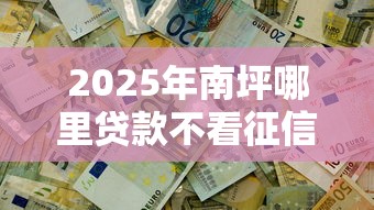 2025年南坪哪里贷款不看征信的：推荐五个最新黑口子秒过的