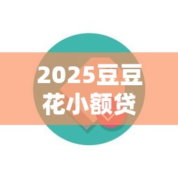 2025豆豆花小额贷款怎么样？靠谱吗？用户真实体验告诉你答案