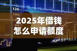 2025年借钱怎么申请额度？整合五个贷款额度高的平台