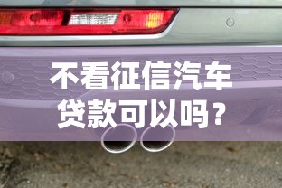 不看征信汽车贷款可以吗？这几点必须提前摸清！