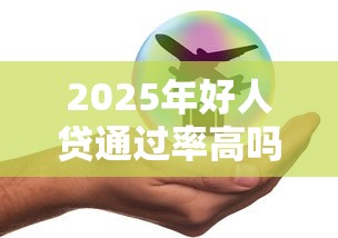 2025年好人贷通过率高吗安全吗，试试这五个现在借款平台好借钱