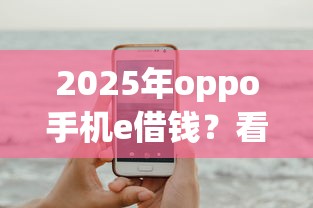 2025年oppo手机e借钱？看看这5个正规网贷平台