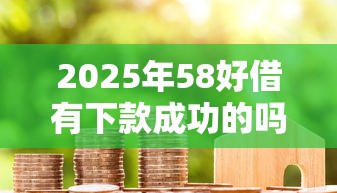 2025年58好借有下款成功的吗，试试这5个现在借款平台好贷款