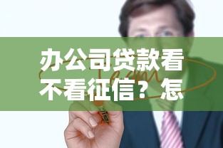 办公司贷款看不看征信？怎么查？这篇干货说透了