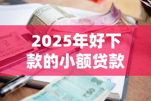 2025年好下款的小额贷款平台都有哪些平台：公布五个秒下700芝麻分贷款软件