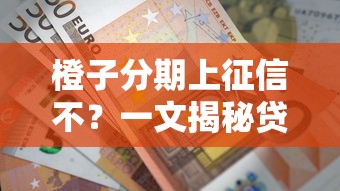 橙子分期上征信不？一文揭秘贷款平台的征信规则