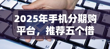 2025年手机分期购平台，推荐五个借款平台黑名单可以借钱