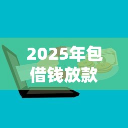 2025年包借钱放款机构？试试这5个借钱平台不看征信容易通过