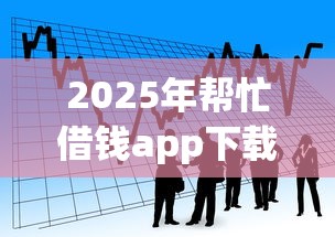 2025年帮忙借钱app下载，看看这五个新上线贷款平台门槛低app