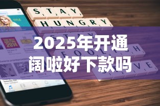 2025年开通阔啦好下款吗，梳理5个金融创新秒下不要芝麻分的平台
