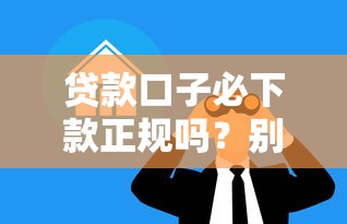 贷款口子必下款正规吗？别急，先看清这3个避坑真相
