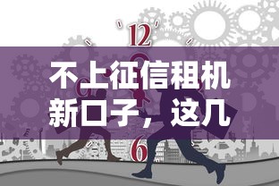 不上征信租机新口子，这几个渠道竟然还能这样操作？