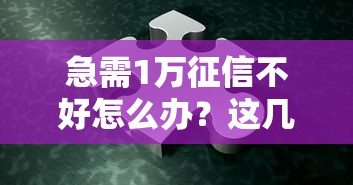 急需1万征信不好怎么办？这几个办法或许能帮你解决难题