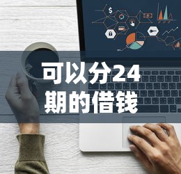 可以分24期的借钱平台有哪些？这5个正规渠道分期压力小