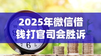 2025年微信借钱打官司会胜诉吗：整理五个房产抵押贷款平台