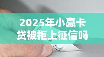2025年小赢卡贷被拒上征信吗，公布五个征信花了可以借钱的网贷口子