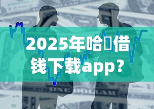 2025年哈啰借钱下载app？整合五个借款平台好借钱又快又不看征信