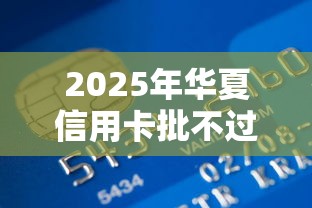 2025年华夏信用卡批不过，整理五个网贷投诉平台官网