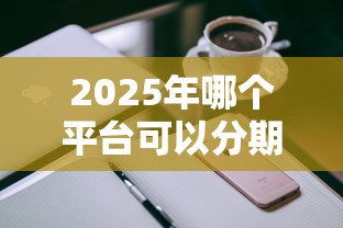 2025年哪个平台可以分期买苹果手机：梳理五个不看负债的长期网贷平台