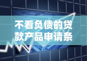 不看负债的贷款产品申请条件解析及正规平台推荐