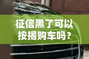 征信黑了可以按揭购车吗？真实情况+解决方案