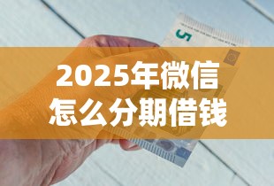 2025年微信怎么分期借钱，公布5个平台借钱好