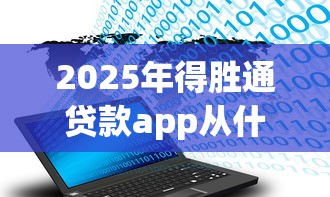 2025年得胜通贷款app从什么地方下载？公布5个微贷网是什么网贷平台