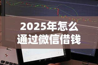 2025年怎么通过微信借钱？梳理5个小额借贷不看征信的平台
