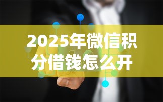 2025年微信积分借钱怎么开通：公布五个用微信贷款的平台